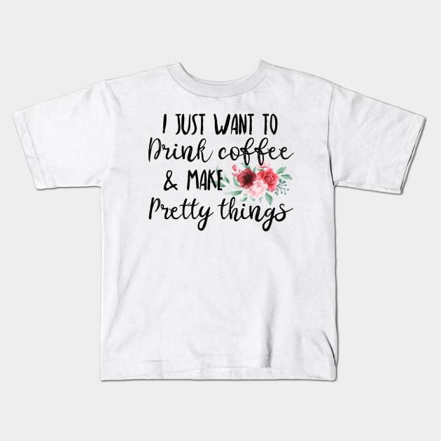 I Just Want To Drink Coffee And Make Pretty Things Kids T-Shirt by UnderDesign